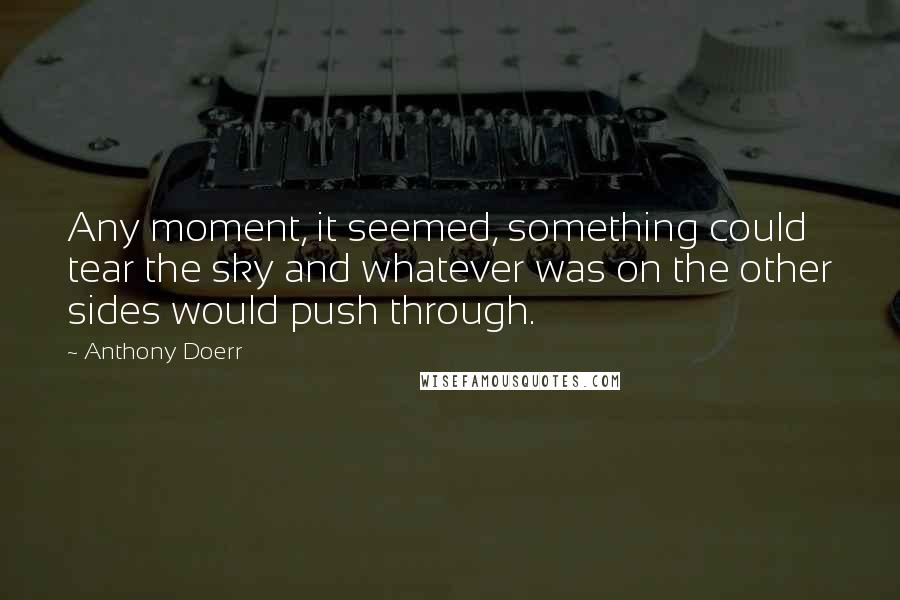 Anthony Doerr Quotes: Any moment, it seemed, something could tear the sky and whatever was on the other sides would push through.