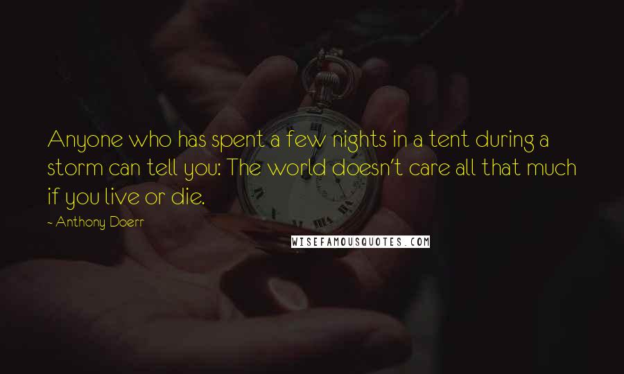 Anthony Doerr Quotes: Anyone who has spent a few nights in a tent during a storm can tell you: The world doesn't care all that much if you live or die.