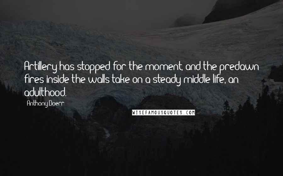 Anthony Doerr Quotes: Artillery has stopped for the moment, and the predawn fires inside the walls take on a steady middle life, an adulthood.