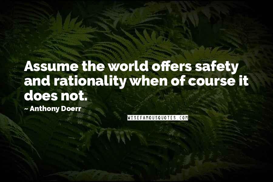 Anthony Doerr Quotes: Assume the world offers safety and rationality when of course it does not.