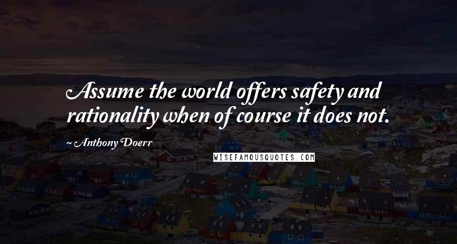 Anthony Doerr Quotes: Assume the world offers safety and rationality when of course it does not.