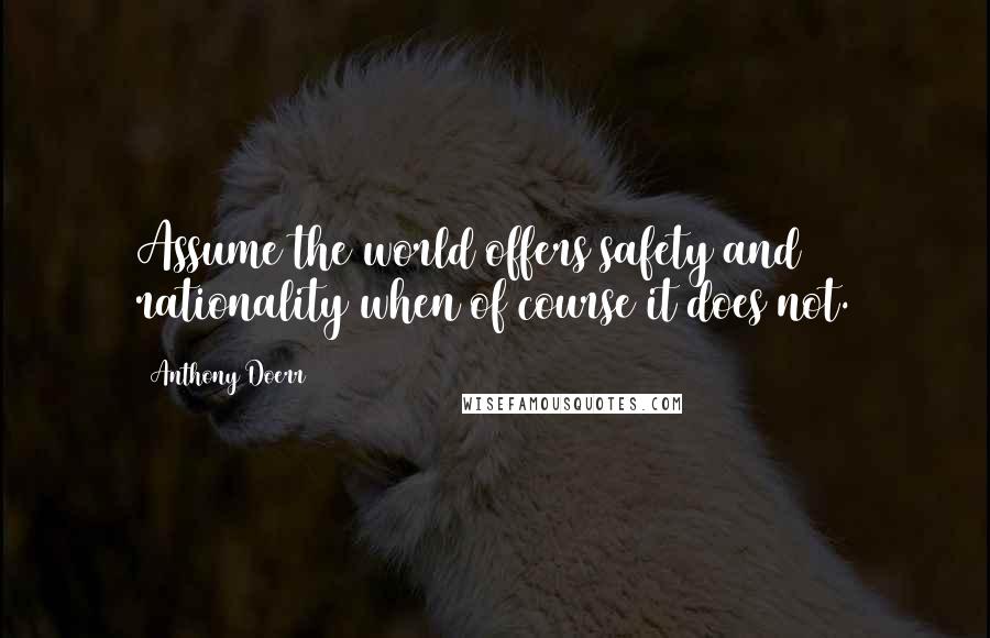 Anthony Doerr Quotes: Assume the world offers safety and rationality when of course it does not.