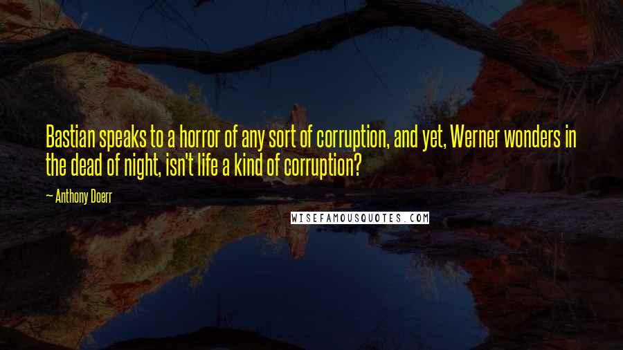 Anthony Doerr Quotes: Bastian speaks to a horror of any sort of corruption, and yet, Werner wonders in the dead of night, isn't life a kind of corruption?