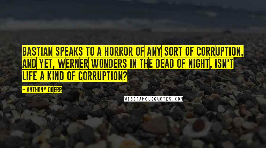 Anthony Doerr Quotes: Bastian speaks to a horror of any sort of corruption, and yet, Werner wonders in the dead of night, isn't life a kind of corruption?