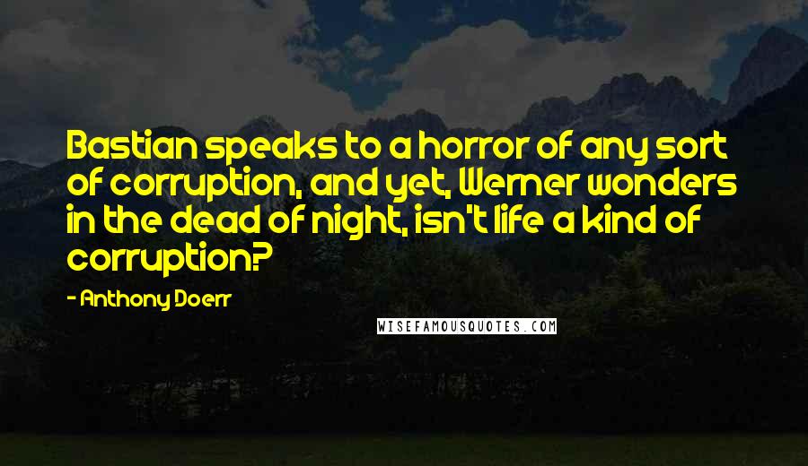 Anthony Doerr Quotes: Bastian speaks to a horror of any sort of corruption, and yet, Werner wonders in the dead of night, isn't life a kind of corruption?