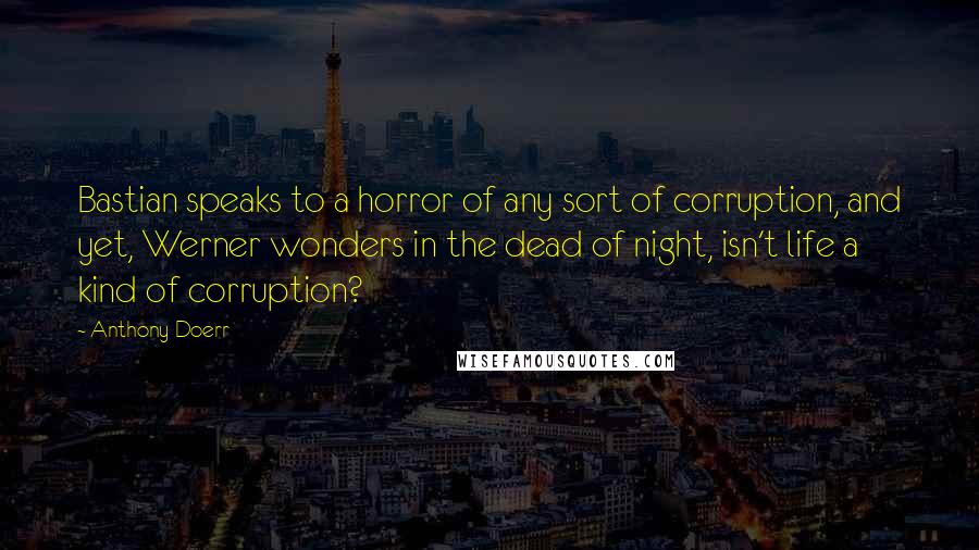 Anthony Doerr Quotes: Bastian speaks to a horror of any sort of corruption, and yet, Werner wonders in the dead of night, isn't life a kind of corruption?