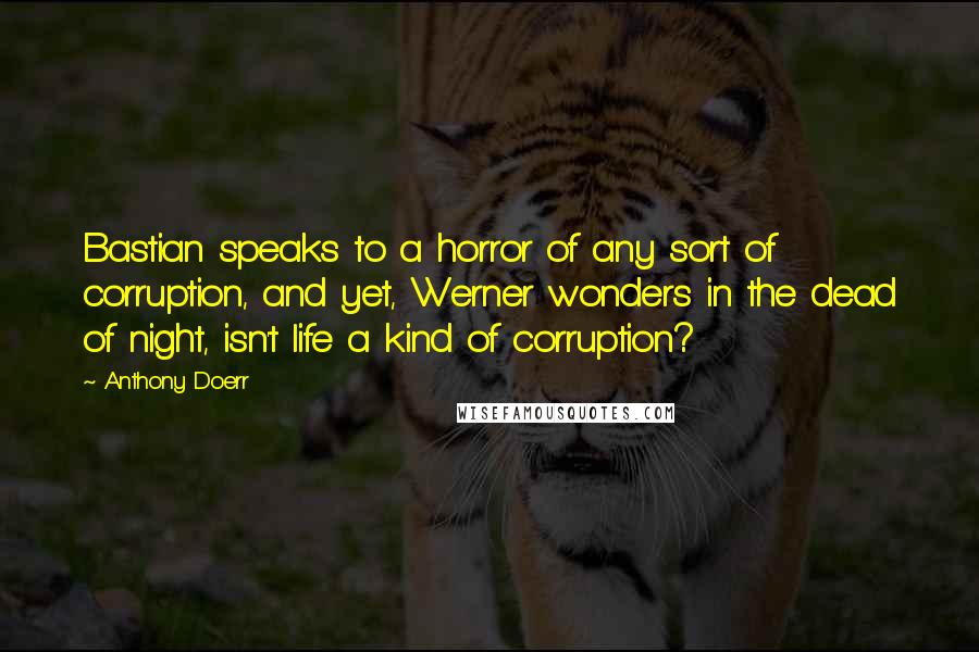 Anthony Doerr Quotes: Bastian speaks to a horror of any sort of corruption, and yet, Werner wonders in the dead of night, isn't life a kind of corruption?