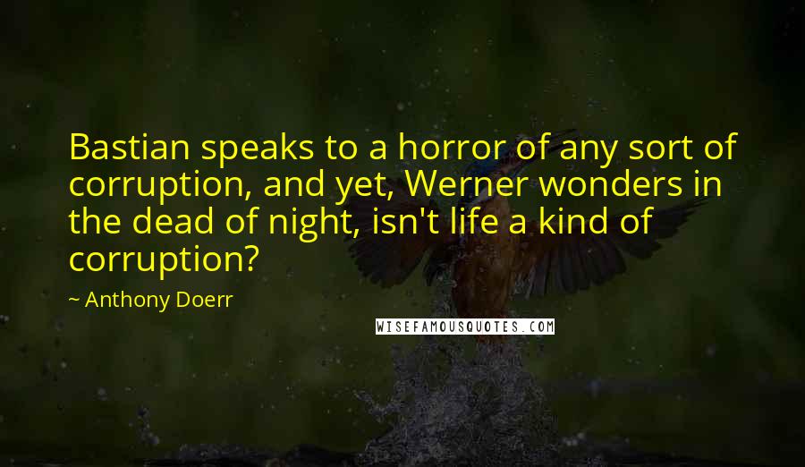 Anthony Doerr Quotes: Bastian speaks to a horror of any sort of corruption, and yet, Werner wonders in the dead of night, isn't life a kind of corruption?