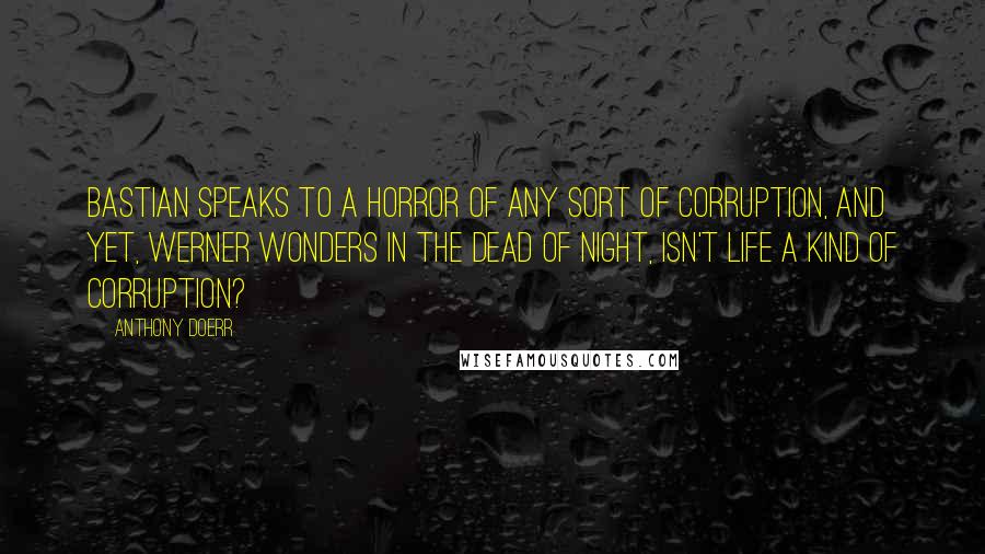 Anthony Doerr Quotes: Bastian speaks to a horror of any sort of corruption, and yet, Werner wonders in the dead of night, isn't life a kind of corruption?