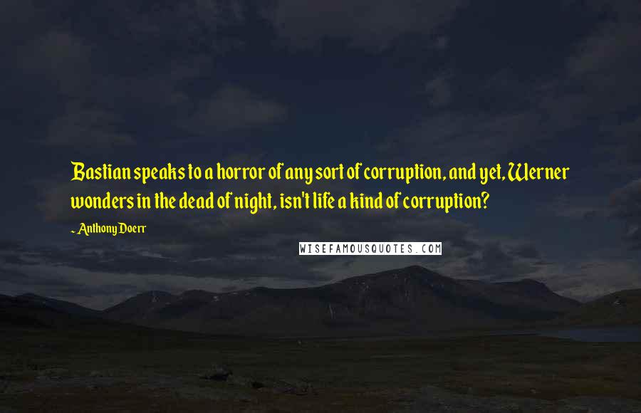 Anthony Doerr Quotes: Bastian speaks to a horror of any sort of corruption, and yet, Werner wonders in the dead of night, isn't life a kind of corruption?