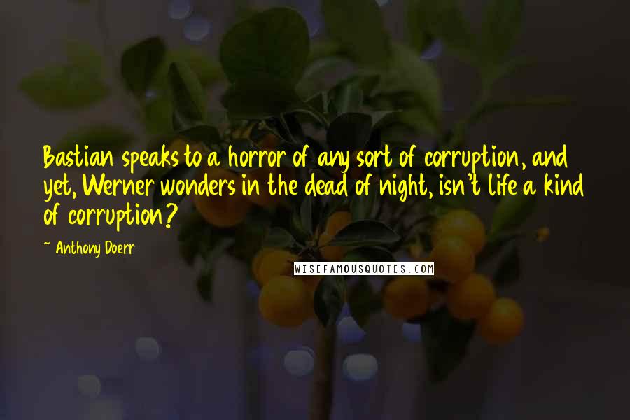 Anthony Doerr Quotes: Bastian speaks to a horror of any sort of corruption, and yet, Werner wonders in the dead of night, isn't life a kind of corruption?