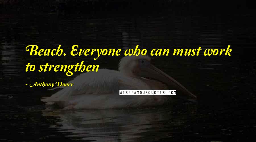 Anthony Doerr Quotes: Beach. Everyone who can must work to strengthen
