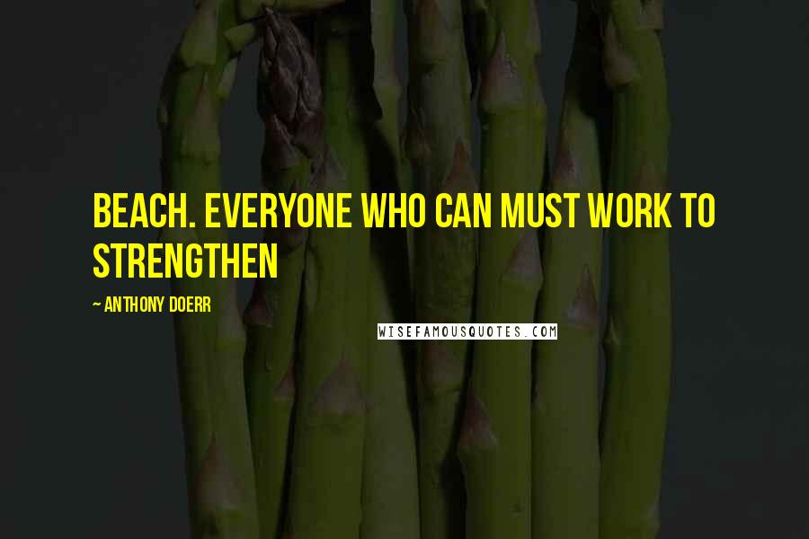 Anthony Doerr Quotes: Beach. Everyone who can must work to strengthen