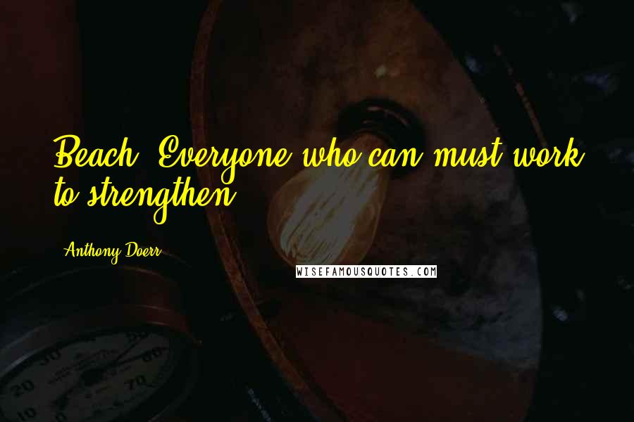 Anthony Doerr Quotes: Beach. Everyone who can must work to strengthen