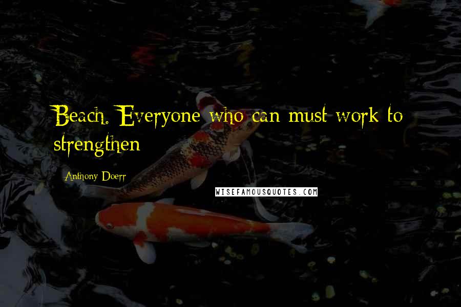 Anthony Doerr Quotes: Beach. Everyone who can must work to strengthen