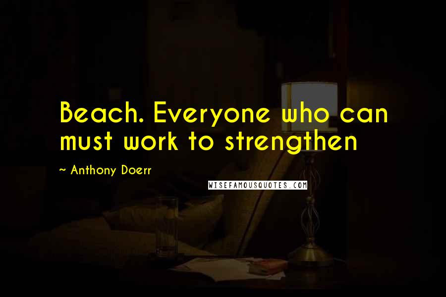 Anthony Doerr Quotes: Beach. Everyone who can must work to strengthen