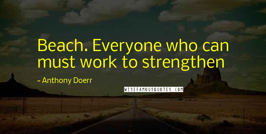 Anthony Doerr Quotes: Beach. Everyone who can must work to strengthen