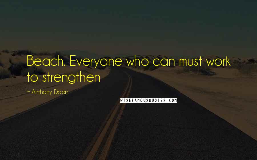 Anthony Doerr Quotes: Beach. Everyone who can must work to strengthen