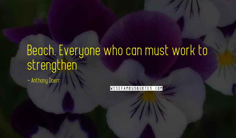 Anthony Doerr Quotes: Beach. Everyone who can must work to strengthen