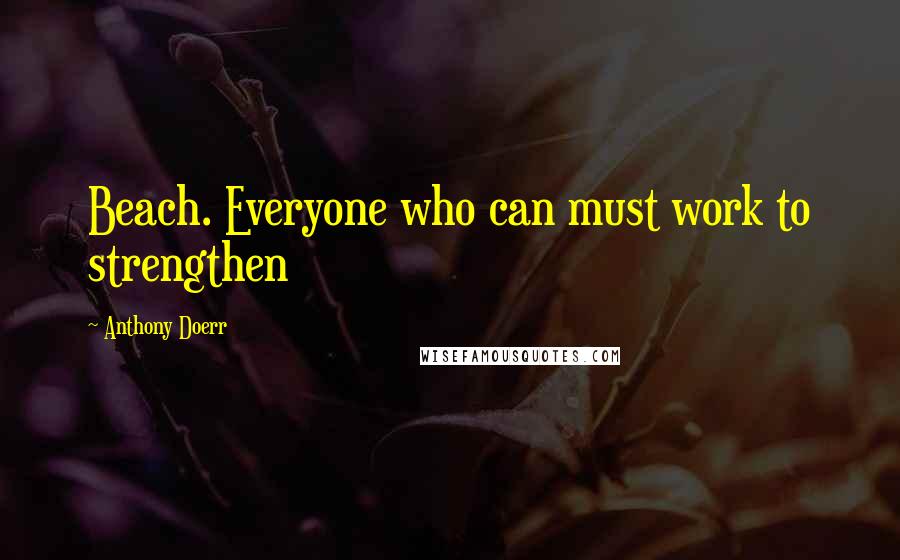 Anthony Doerr Quotes: Beach. Everyone who can must work to strengthen