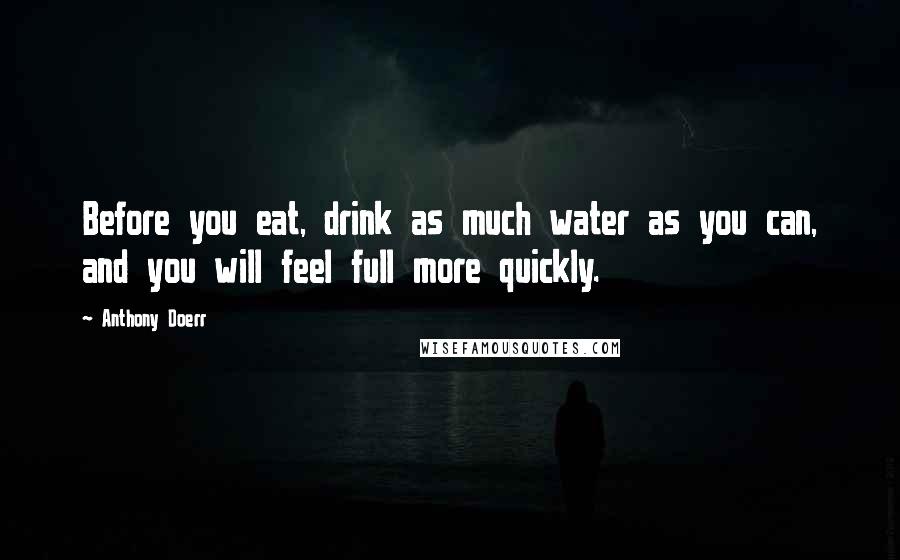 Anthony Doerr Quotes: Before you eat, drink as much water as you can, and you will feel full more quickly.