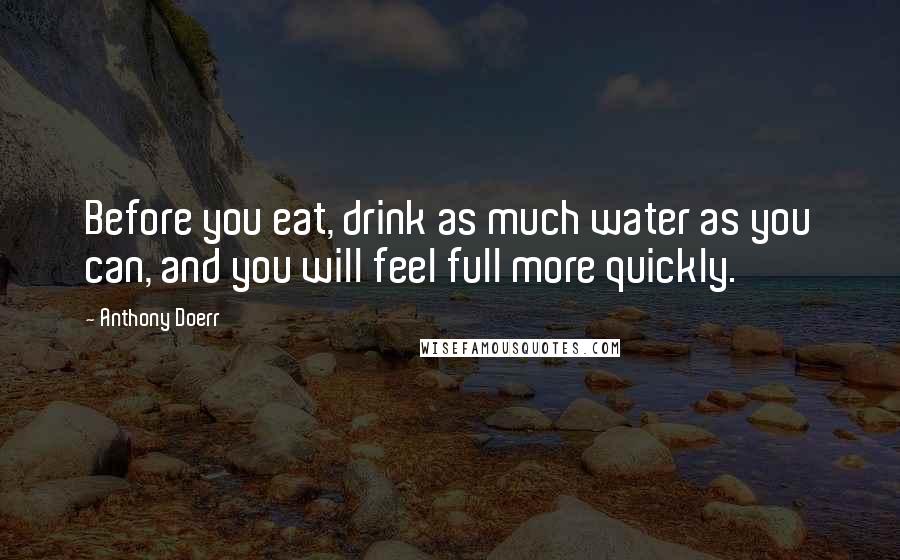 Anthony Doerr Quotes: Before you eat, drink as much water as you can, and you will feel full more quickly.