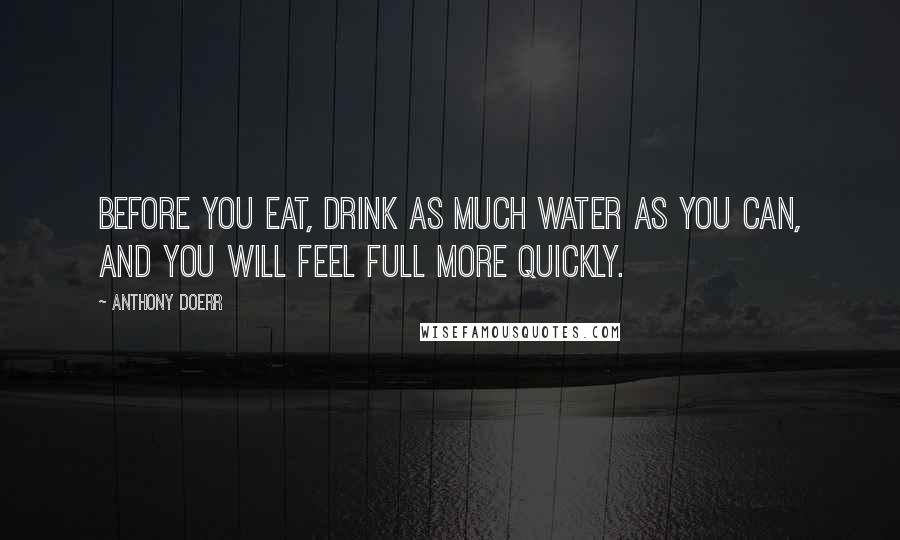 Anthony Doerr Quotes: Before you eat, drink as much water as you can, and you will feel full more quickly.