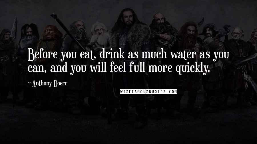 Anthony Doerr Quotes: Before you eat, drink as much water as you can, and you will feel full more quickly.