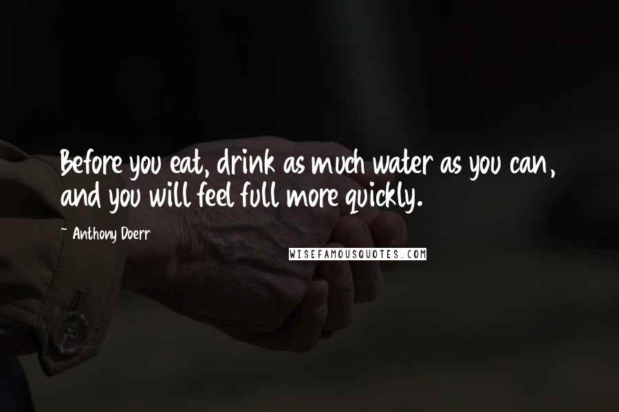 Anthony Doerr Quotes: Before you eat, drink as much water as you can, and you will feel full more quickly.