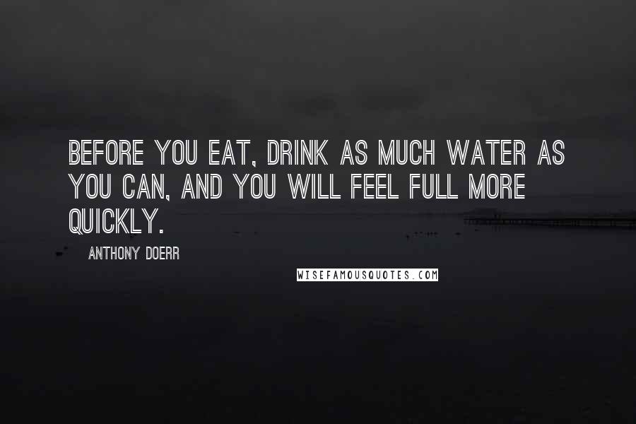 Anthony Doerr Quotes: Before you eat, drink as much water as you can, and you will feel full more quickly.