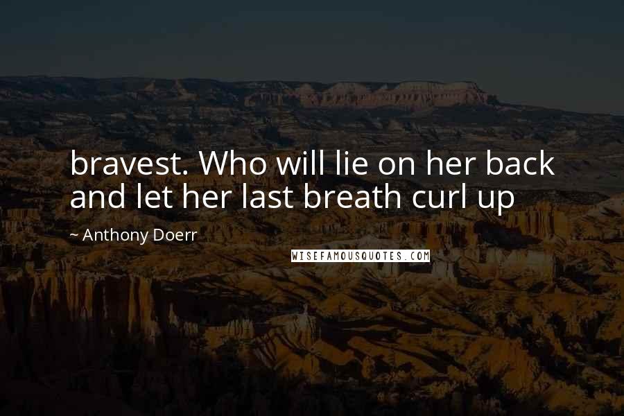 Anthony Doerr Quotes: bravest. Who will lie on her back and let her last breath curl up