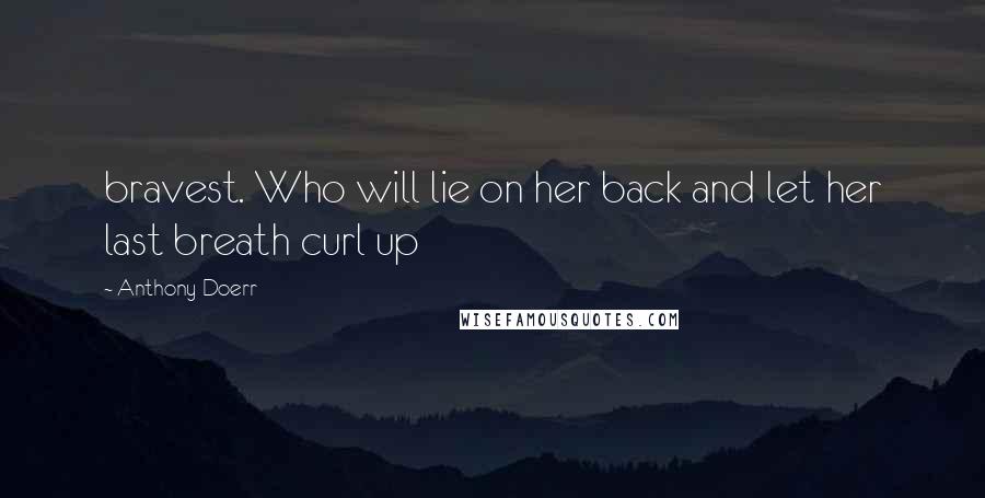 Anthony Doerr Quotes: bravest. Who will lie on her back and let her last breath curl up