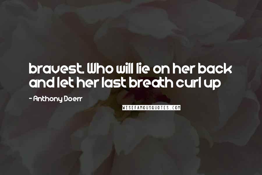 Anthony Doerr Quotes: bravest. Who will lie on her back and let her last breath curl up