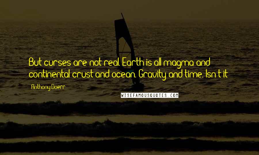 Anthony Doerr Quotes: But curses are not real. Earth is all magma and continental crust and ocean. Gravity and time. Isn't it?