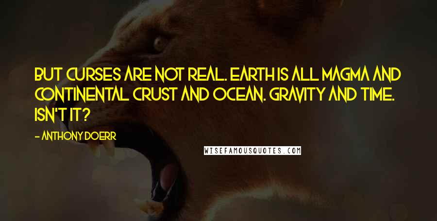 Anthony Doerr Quotes: But curses are not real. Earth is all magma and continental crust and ocean. Gravity and time. Isn't it?