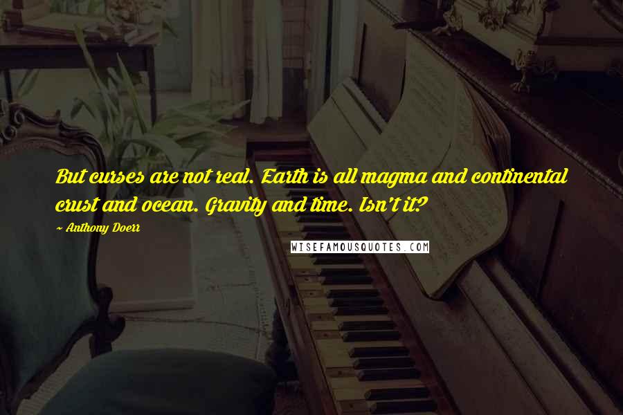 Anthony Doerr Quotes: But curses are not real. Earth is all magma and continental crust and ocean. Gravity and time. Isn't it?