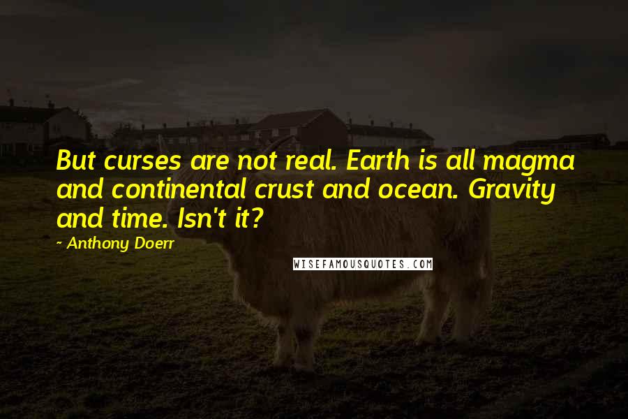 Anthony Doerr Quotes: But curses are not real. Earth is all magma and continental crust and ocean. Gravity and time. Isn't it?
