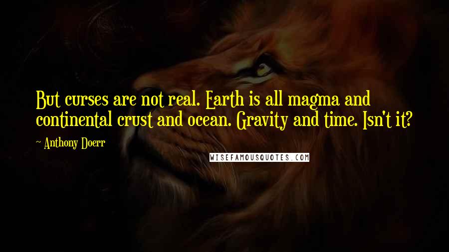 Anthony Doerr Quotes: But curses are not real. Earth is all magma and continental crust and ocean. Gravity and time. Isn't it?