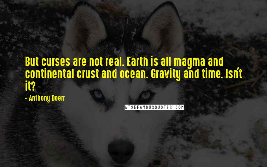 Anthony Doerr Quotes: But curses are not real. Earth is all magma and continental crust and ocean. Gravity and time. Isn't it?