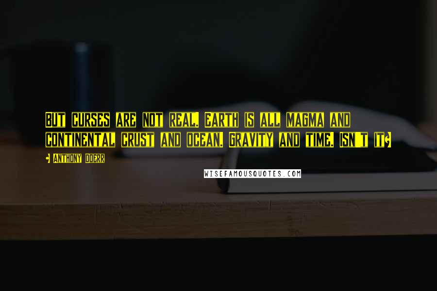 Anthony Doerr Quotes: But curses are not real. Earth is all magma and continental crust and ocean. Gravity and time. Isn't it?