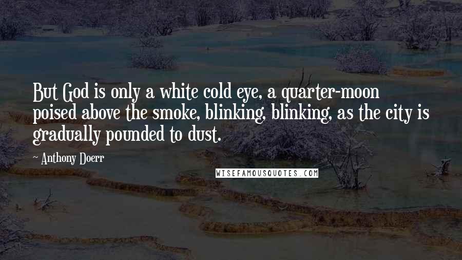 Anthony Doerr Quotes: But God is only a white cold eye, a quarter-moon poised above the smoke, blinking, blinking, as the city is gradually pounded to dust.