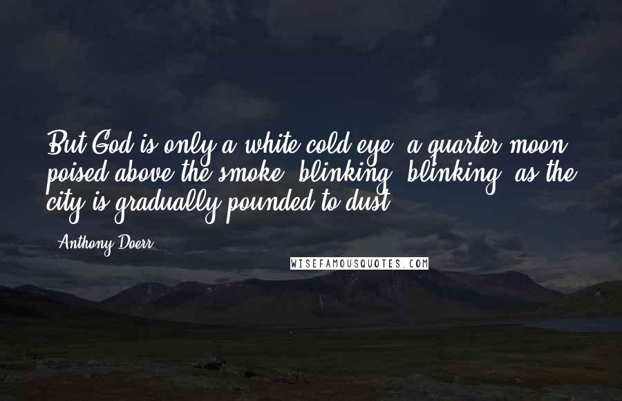 Anthony Doerr Quotes: But God is only a white cold eye, a quarter-moon poised above the smoke, blinking, blinking, as the city is gradually pounded to dust.