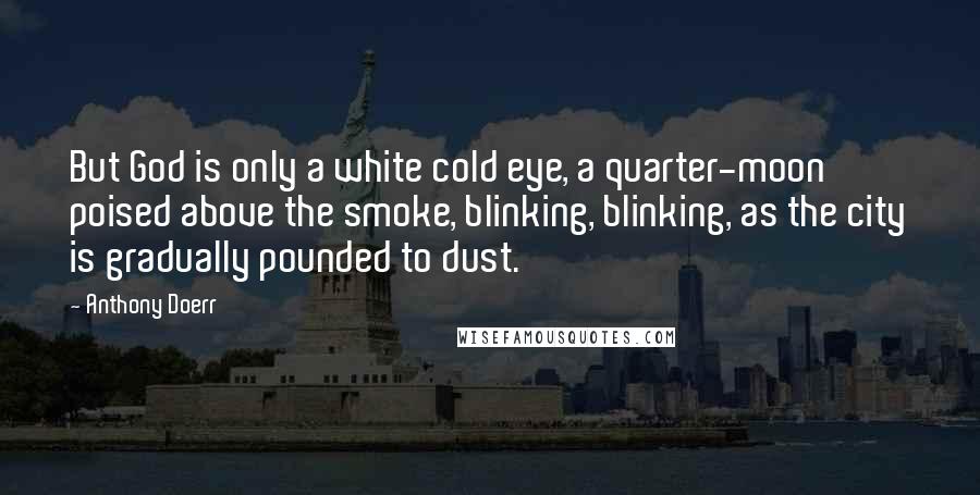 Anthony Doerr Quotes: But God is only a white cold eye, a quarter-moon poised above the smoke, blinking, blinking, as the city is gradually pounded to dust.