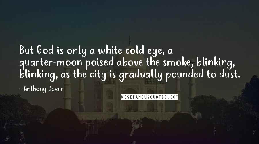 Anthony Doerr Quotes: But God is only a white cold eye, a quarter-moon poised above the smoke, blinking, blinking, as the city is gradually pounded to dust.