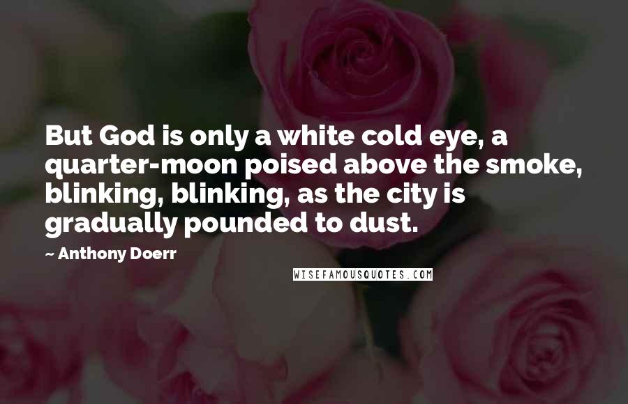 Anthony Doerr Quotes: But God is only a white cold eye, a quarter-moon poised above the smoke, blinking, blinking, as the city is gradually pounded to dust.