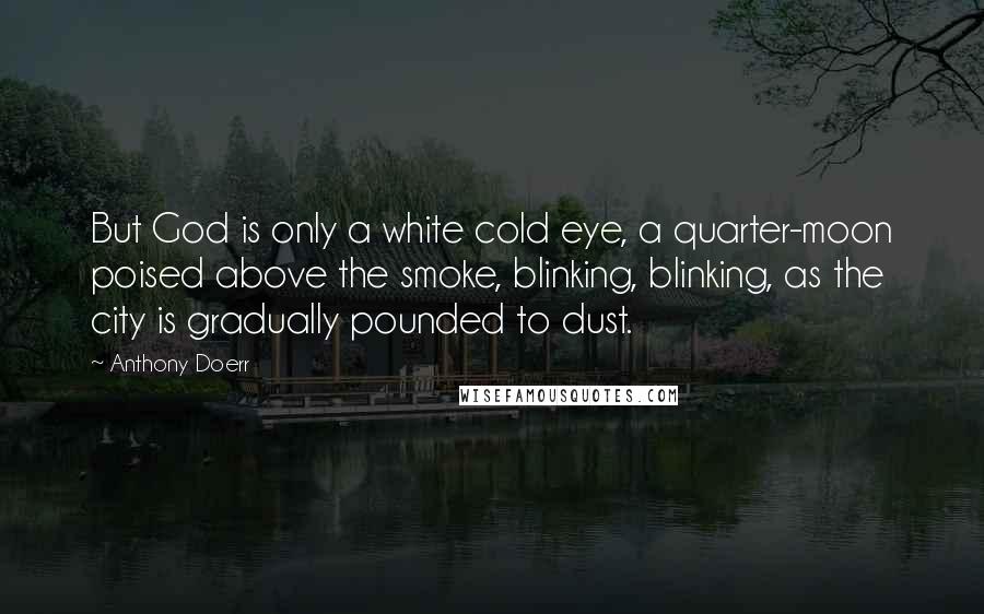 Anthony Doerr Quotes: But God is only a white cold eye, a quarter-moon poised above the smoke, blinking, blinking, as the city is gradually pounded to dust.