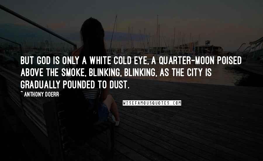 Anthony Doerr Quotes: But God is only a white cold eye, a quarter-moon poised above the smoke, blinking, blinking, as the city is gradually pounded to dust.