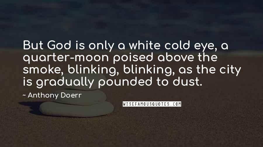 Anthony Doerr Quotes: But God is only a white cold eye, a quarter-moon poised above the smoke, blinking, blinking, as the city is gradually pounded to dust.