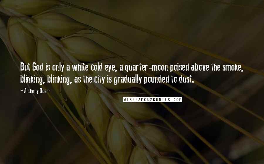 Anthony Doerr Quotes: But God is only a white cold eye, a quarter-moon poised above the smoke, blinking, blinking, as the city is gradually pounded to dust.