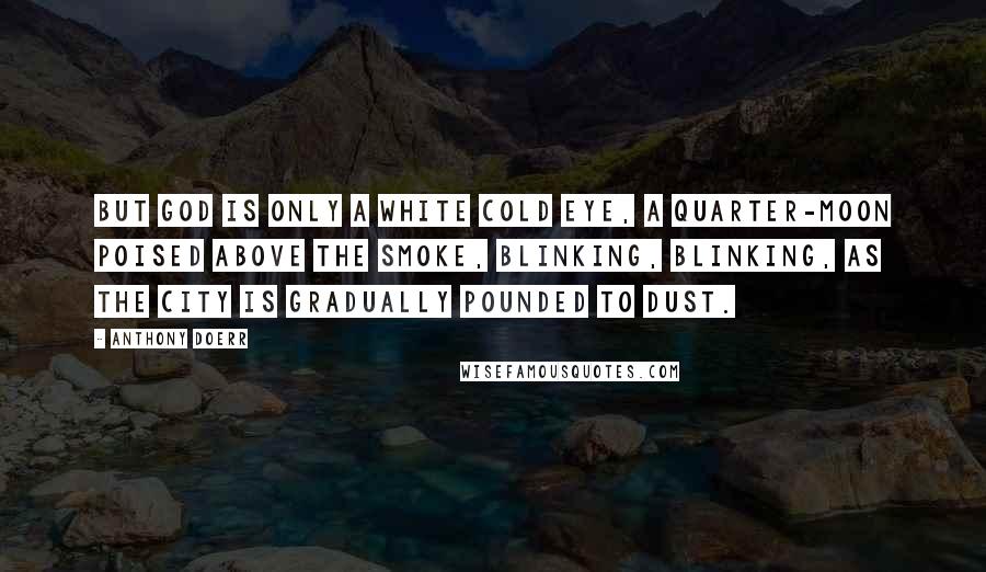 Anthony Doerr Quotes: But God is only a white cold eye, a quarter-moon poised above the smoke, blinking, blinking, as the city is gradually pounded to dust.